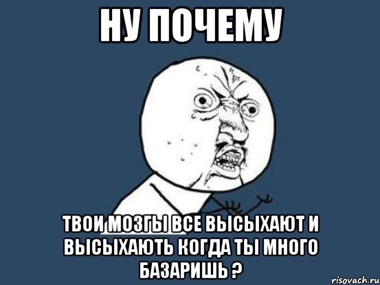 ну почему твои мозгы все высыхают и высыхають когда ты много базаришь ?, Мем Ну почему