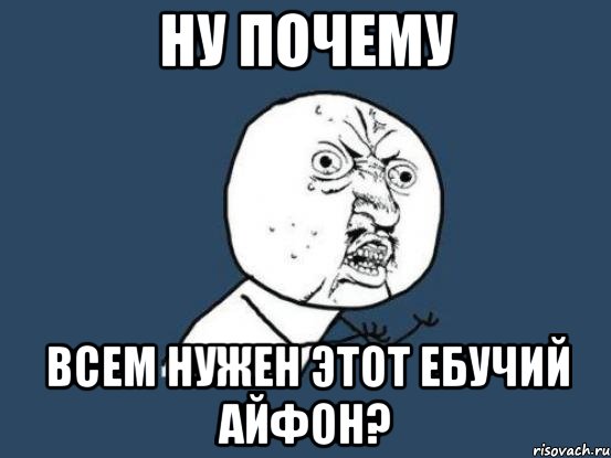 Ну почему Всем нужен этот ебучий айфон?, Мем Ну почему