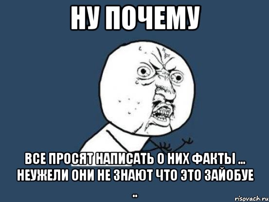 ну почему все просят написать о них факты ... неужели они не знают что это зайобуе .., Мем Ну почему