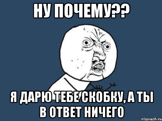 Ну почему?? Я дарю тебе скобку, а ты в ответ ничего, Мем Ну почему