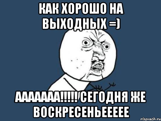 как хорошо на выходных =) ааааааа!!!!! сегодня же воскресеньеееее, Мем Ну почему