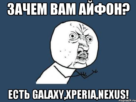 Зачем вам айфон? Есть Galaxy,Xperia,Nexus!, Мем Ну почему