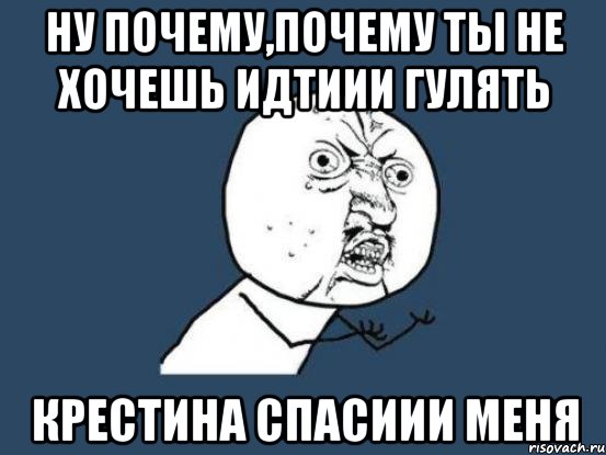 ну почему,почему ты не хочешь идтиии гулять Крестина спасиии меня, Мем Ну почему