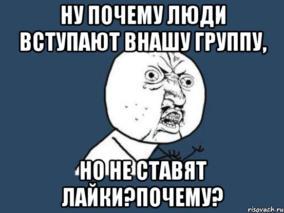 Ну почему люди вступают внашу группу, но не ставят лайки?Почему?, Мем Ну почему