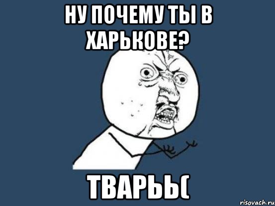 ну почему ты в харькове? тварьь(, Мем Ну почему