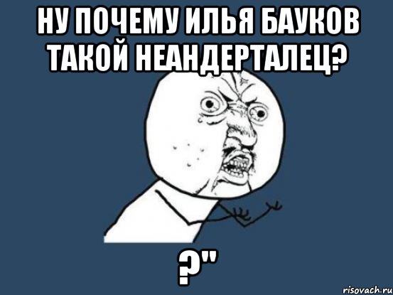 Ну почему илья бауков такой неандерталец? ?", Мем Ну почему