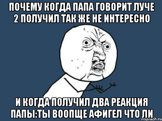 почему когда папа говорит луче 2 получил так же не интересно и когда получил два реакция папы:ты воопще афигел что ли, Мем Ну почему