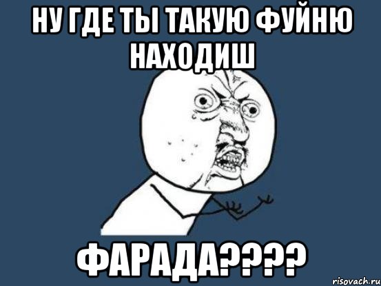 Ну где ты такую фуйню находиш Фарада????, Мем Ну почему