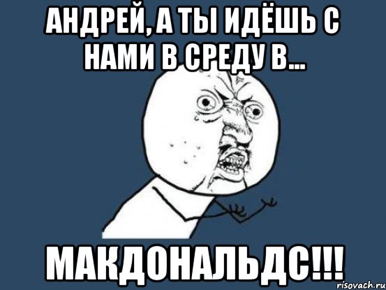 Андрей, а ты идёшь с нами в среду в... МАКДОНАЛЬДС!!!, Мем Ну почему