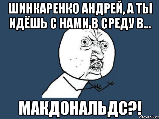 Шинкаренко Андрей, а ты идёшь с нами в среду в... макдональдс?!, Мем Ну почему