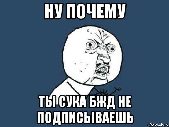 НУ ПОЧЕМУ ТЫ СУКА БЖД НЕ ПОДПИСЫВАЕШЬ, Мем Ну почему