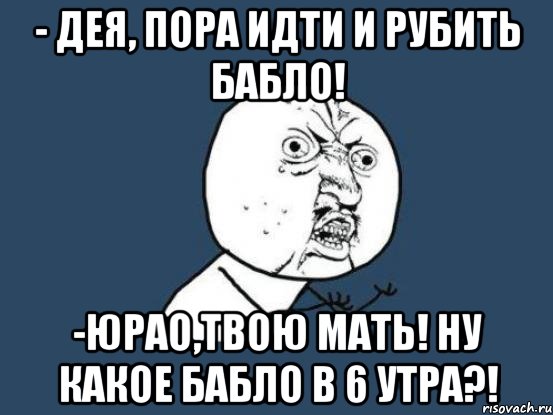 - Дея, пора идти и рубить бабло! -Юрао,твою мать! Ну какое бабло в 6 утра?!, Мем Ну почему