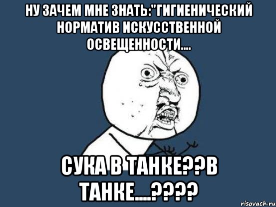 ну зачем мне знать:"Гигиенический норматив искусственной освещенности.... сука в ТАНКЕ??в ТАНКЕ....????, Мем Ну почему