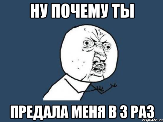 ну почему ты предала меня в 3 раз, Мем Ну почему