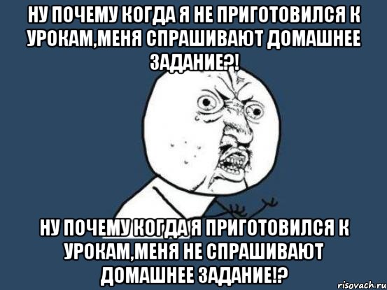 Ну почему когда я не приготовился к урокам,меня спрашивают домашнее задание?! Ну почему когда я приготовился к урокам,меня не спрашивают домашнее задание!?, Мем Ну почему