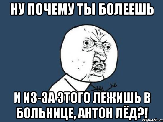 Ну почему ты болеешь и из-за этого лежишь в больнице, Антон Лёд?!, Мем Ну почему