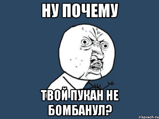 Ну почему твой пукан не бомбанул?, Мем Ну почему