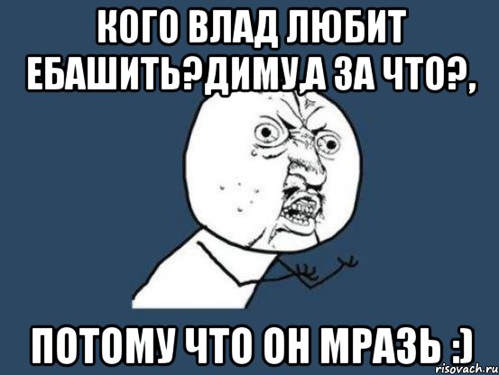 Кого влад любит ебашить?Диму,а за что?, потому что он мразь :), Мем Ну почему