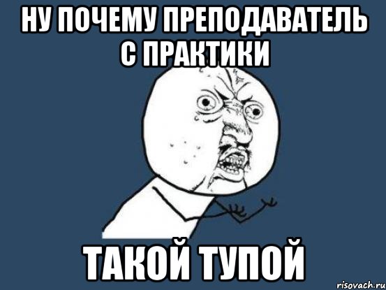 Ну почему преподаватель с практики ТАКОЙ ТУПОЙ, Мем Ну почему