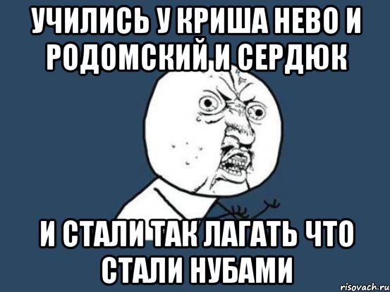 УЧИЛИСЬ У КРИША НЕВО И РОДОМСКИЙ И СЕРДЮК И СТАЛИ ТАК ЛАГАТЬ ЧТО СТАЛИ НУБАМИ, Мем Ну почему