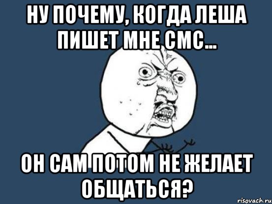 Ну почему, когда Леша пишет мне смс... Он сам потом не желает общаться?, Мем Ну почему