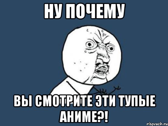 Ну почему Вы смотрите эти тупые аниме?!, Мем Ну почему