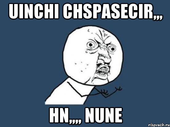 uinchi chspasecir,,, hn,,,, nune, Мем Ну почему