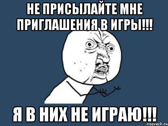 Не присылайте мне приглашения в игры!!! Я в них НЕ играю!!!, Мем Ну почему