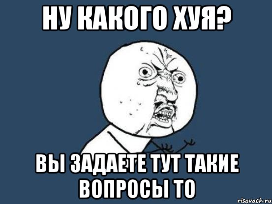 Ну какого хуя? Вы задаете тут такие вопросы то, Мем Ну почему