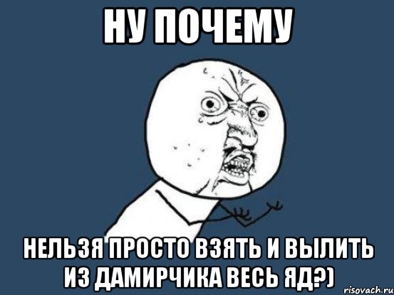 Ну почему Нельзя просто взять и вылить из Дамирчика весь яд?), Мем Ну почему