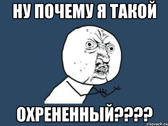 НУ ПОЧЕМУ Я ТАКОЙ ОХРЕНЕННЫЙ????, Мем Ну почему