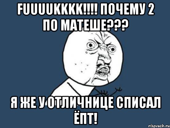 fuuuukkkk!!!! почему 2 по матеше??? я же у отличнице списал ёпт!, Мем Ну почему