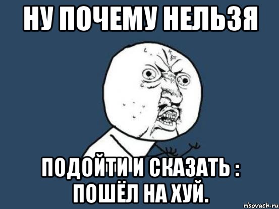 Ну почему нельзя подойти и сказать : пошёл на хуй., Мем Ну почему