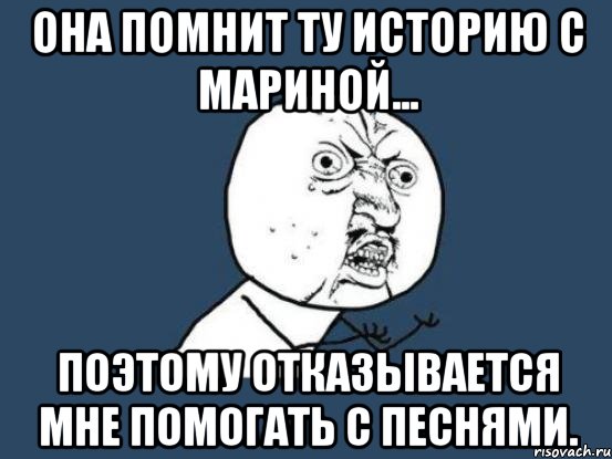 она помнит ту историю с мариной... поэтому отказывается мне помогать с песнями., Мем Ну почему