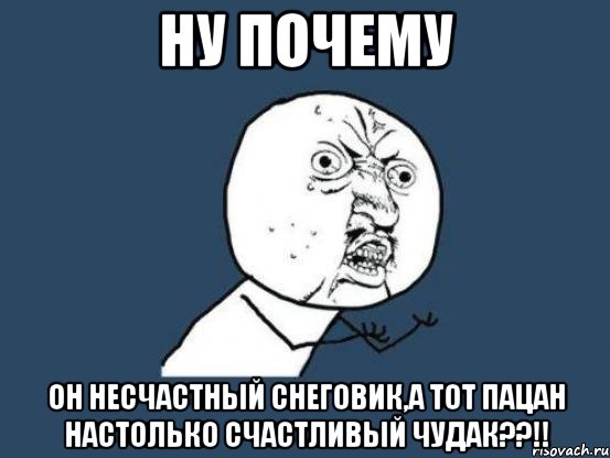 НУ ПОЧЕМУ ОН НЕСЧАСТНЫЙ СНЕГОВИК,А ТОТ ПАЦАН НАСТОЛЬКО СЧАСТЛИВЫЙ ЧУДАК??!!, Мем Ну почему