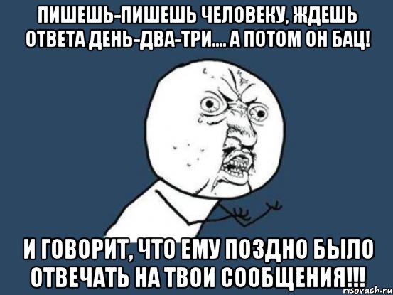 пишешь-пишешь человеку, ждешь ответа день-два-три.... а потом он бац! и говорит, что ему поздно было отвечать на твои сообщения!!!, Мем Ну почему