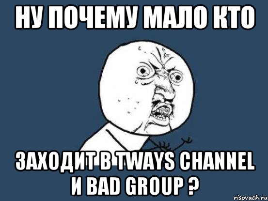 Ну почему мало кто заходит в Tways Channel и Bad Group ?, Мем Ну почему