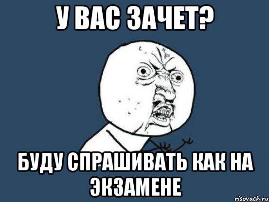 У ВАС ЗАЧЕТ? БУДУ СПРАШИВАТЬ КАК НА ЭКЗАМЕНЕ, Мем Ну почему