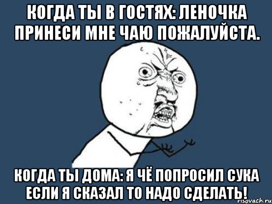 когда ты в гостях: Леночка принеси мне чаю пожалуйста. когда ты дома: Я чё попросил сука если я сказал то надо сделать!, Мем Ну почему