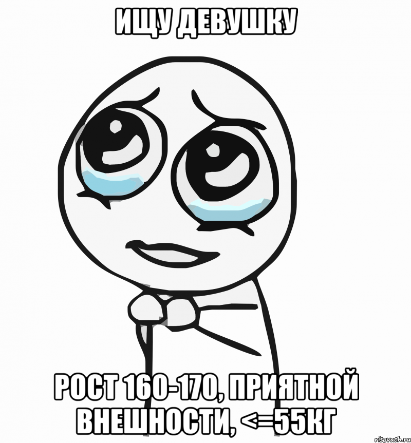 ищу девушку рост 160-170, приятной внешности, <=55кг, Мем  ну пожалуйста (please)