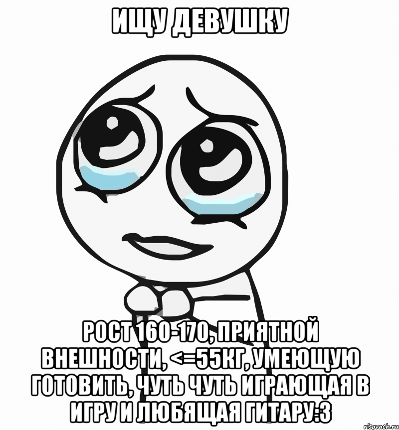 ищу девушку рост 160-170, приятной внешности, <=55кг, умеющую готовить, чуть чуть играющая в игру и любящая гитару:3, Мем  ну пожалуйста (please)