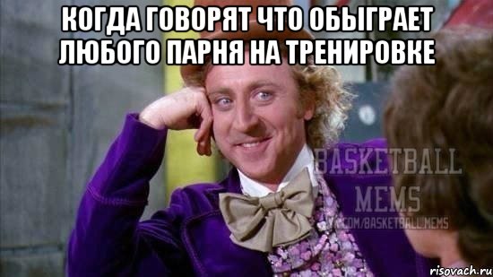 Когда говорят что обыграет любого парня на тренировке 