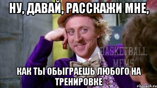 ну, давай, расскажи мне, как ты обыграешь любого на тренировке