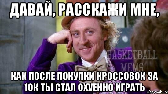 давай, расскажи мне, как после покупки кроссовок за 10к ты стал охуенно играть
