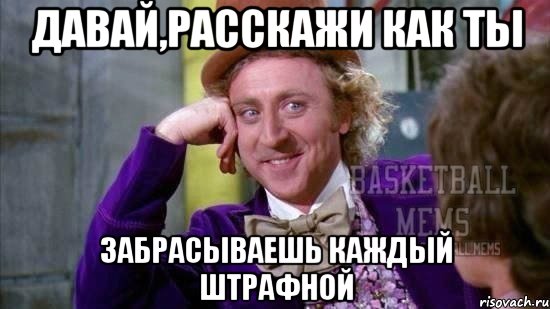 давай,расскажи как ты забрасываешь каждый штрафной