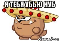 Я тебя убью нуб 