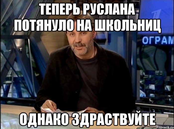 Теперь Руслана потянуло на школьниц Однако здраствуйте, Мем Однако Здравствуйте