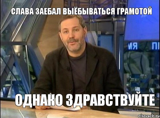 слава заебал выёбываться грамотой однако здравствуйте, Мем Однако Здравствуйте