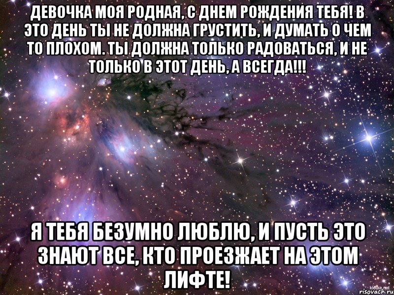 Девочка моя родная, с днем рождения тебя! В это день ты не должна грустить, и думать о чем то плохом. Ты должна только радоваться, и не только в этот день, а всегда!!! Я тебя БЕЗУМНО ЛЮБЛЮ, и пусть это знают все, кто проезжает на этом лифте!, Мем Космос