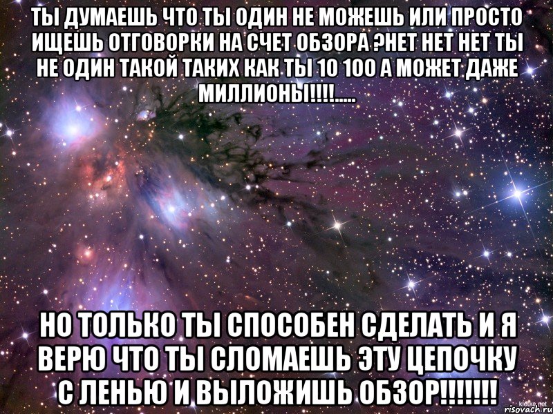 ты думаешь что ты один не можешь или просто ищешь отговорки на счет обзора ?нет нет нет ты не один такой таких как ты 10 100 а может даже миллионы!!!!..... но только ты способен сделать и я верю что ты сломаешь эту цепочку с ленью и выложишь ОБЗОР!!!!!!!, Мем Космос